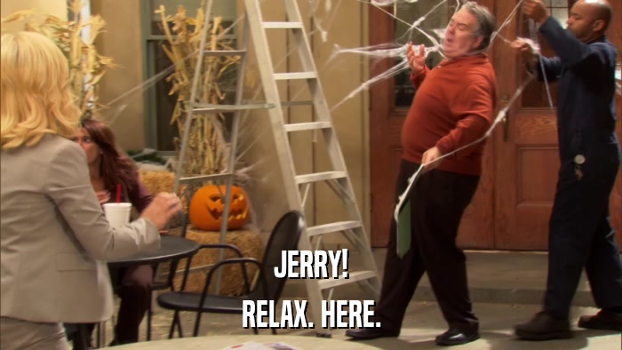 JERRY! RELAX. HERE. 