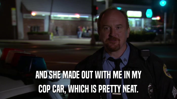 AND SHE MADE OUT WITH ME IN MY COP CAR, WHICH IS PRETTY NEAT. 