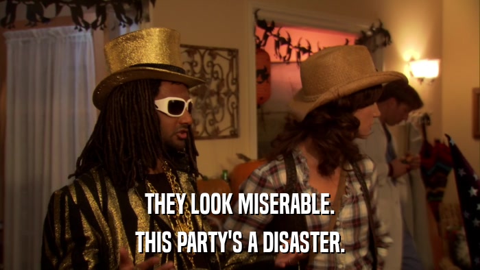 THEY LOOK MISERABLE. THIS PARTY'S A DISASTER. 