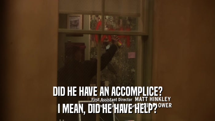 DID HE HAVE AN ACCOMPLICE? I MEAN, DID HE HAVE HELP? 