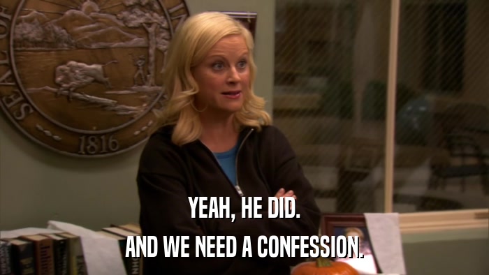 YEAH, HE DID. AND WE NEED A CONFESSION. 