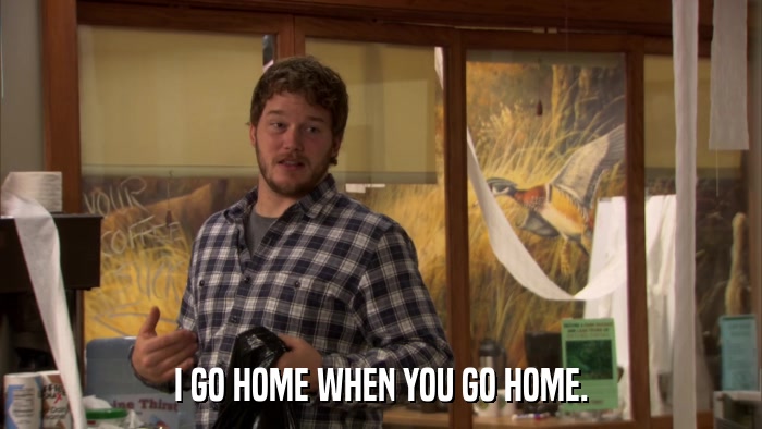 I GO HOME WHEN YOU GO HOME.  