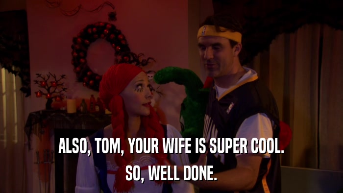ALSO, TOM, YOUR WIFE IS SUPER COOL. SO, WELL DONE. 