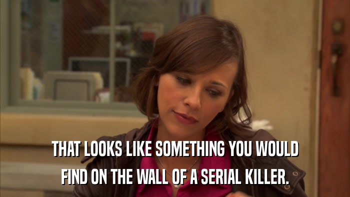 THAT LOOKS LIKE SOMETHING YOU WOULD FIND ON THE WALL OF A SERIAL KILLER. 