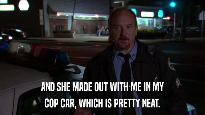 AND SHE MADE OUT WITH ME IN MY COP CAR, WHICH IS PRETTY NEAT. 