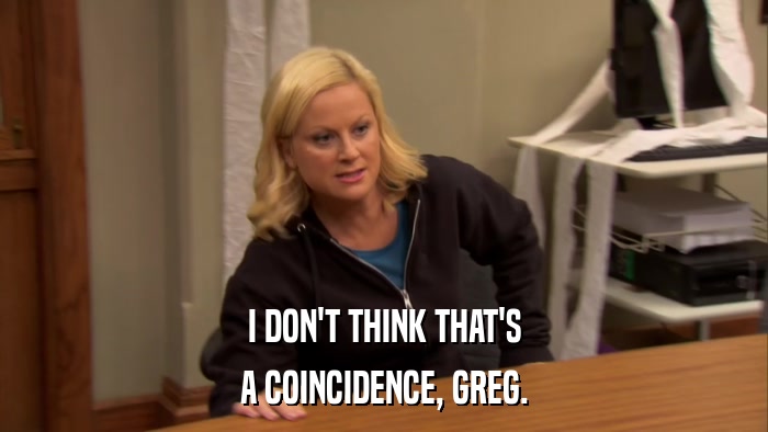 I DON'T THINK THAT'S A COINCIDENCE, GREG. 