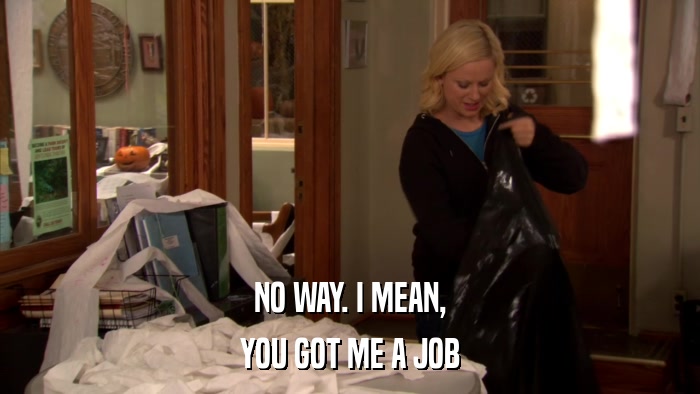 NO WAY. I MEAN, YOU GOT ME A JOB 