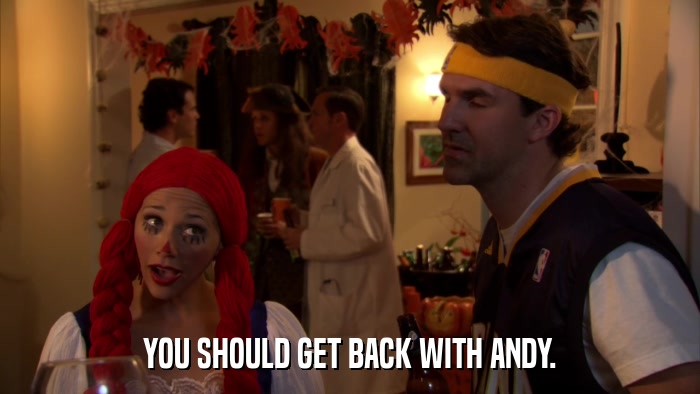 YOU SHOULD GET BACK WITH ANDY.  