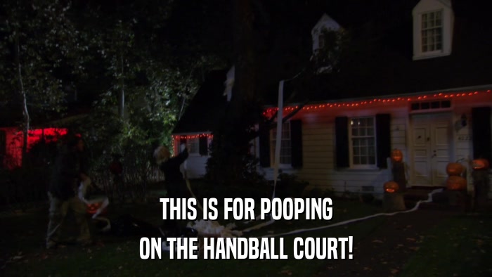 THIS IS FOR POOPING ON THE HANDBALL COURT! 