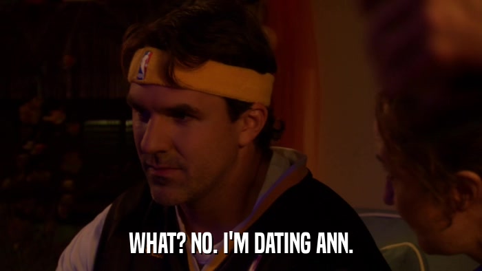 WHAT? NO. I'M DATING ANN.  