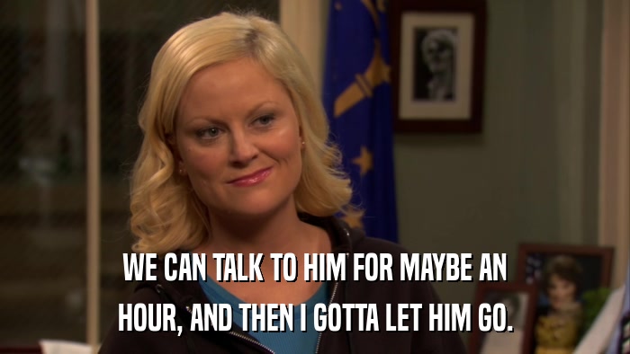 WE CAN TALK TO HIM FOR MAYBE AN HOUR, AND THEN I GOTTA LET HIM GO. 