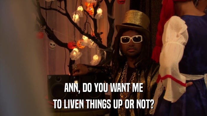 ANN, DO YOU WANT ME TO LIVEN THINGS UP OR NOT? 