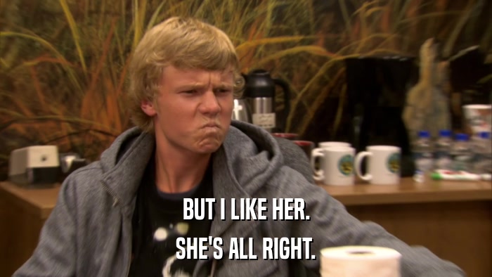BUT I LIKE HER. SHE'S ALL RIGHT. 