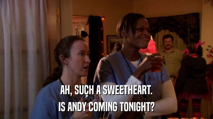 AH, SUCH A SWEETHEART. IS ANDY COMING TONIGHT? 