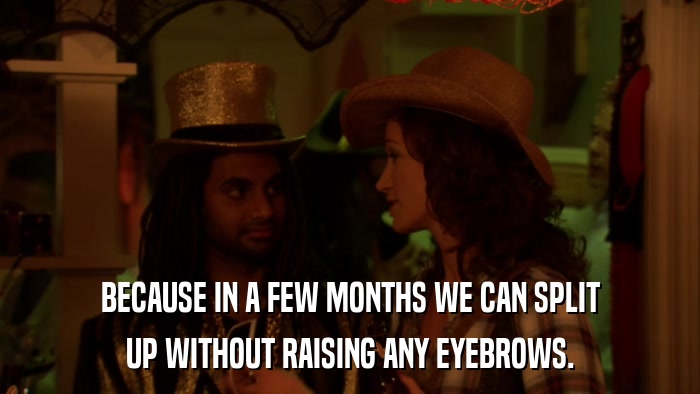 BECAUSE IN A FEW MONTHS WE CAN SPLIT UP WITHOUT RAISING ANY EYEBROWS. 