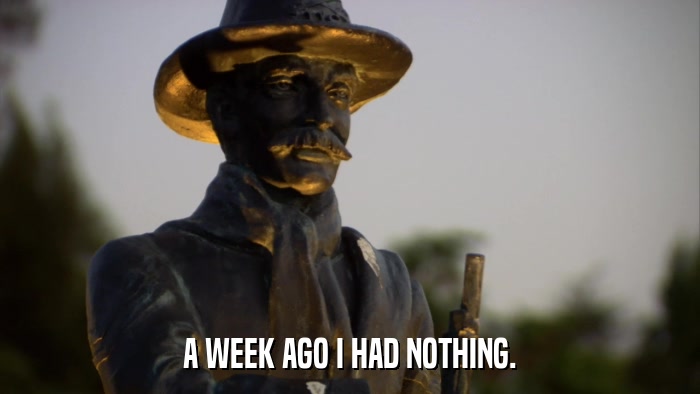 A WEEK AGO I HAD NOTHING.  