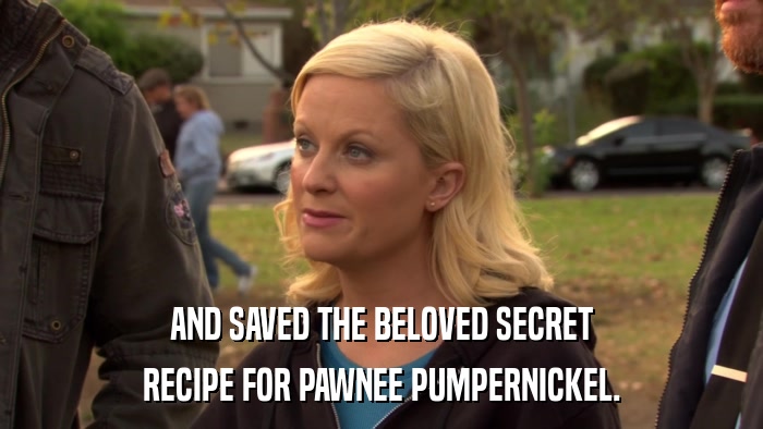 AND SAVED THE BELOVED SECRET RECIPE FOR PAWNEE PUMPERNICKEL. 