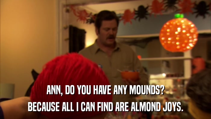 ANN, DO YOU HAVE ANY MOUNDS? BECAUSE ALL I CAN FIND ARE ALMOND JOYS. 