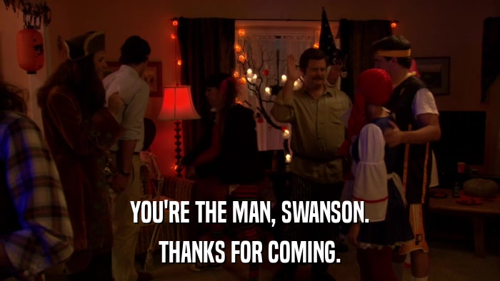 YOU'RE THE MAN, SWANSON. THANKS FOR COMING. 