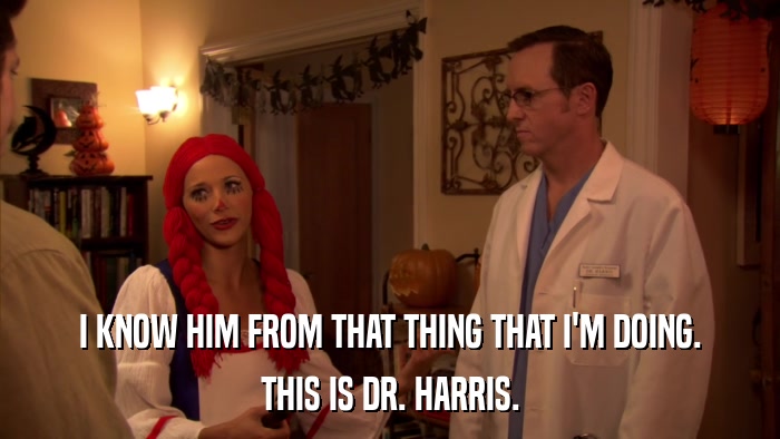 I KNOW HIM FROM THAT THING THAT I'M DOING. THIS IS DR. HARRIS. 