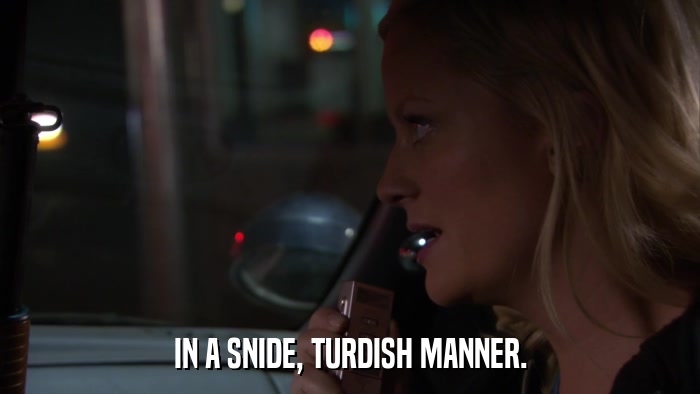 IN A SNIDE, TURDISH MANNER.  