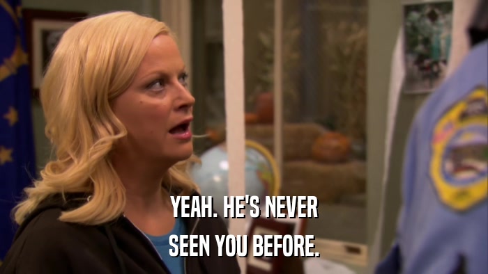 YEAH. HE'S NEVER SEEN YOU BEFORE. 