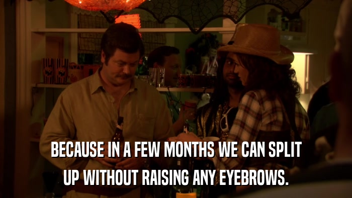 BECAUSE IN A FEW MONTHS WE CAN SPLIT UP WITHOUT RAISING ANY EYEBROWS. 