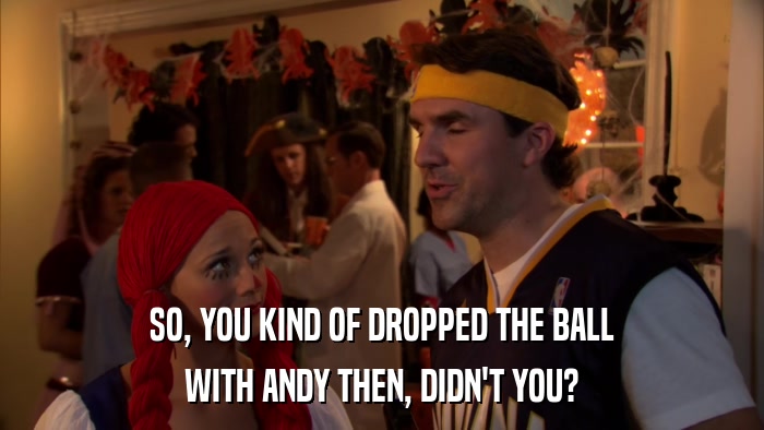 SO, YOU KIND OF DROPPED THE BALL WITH ANDY THEN, DIDN'T YOU? 