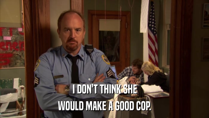 I DON'T THINK SHE WOULD MAKE A GOOD COP. 