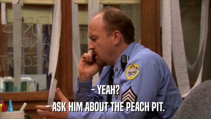 - YEAH? - ASK HIM ABOUT THE PEACH PIT. 