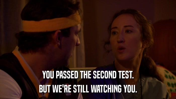 YOU PASSED THE SECOND TEST. BUT WE'RE STILL WATCHING YOU. 