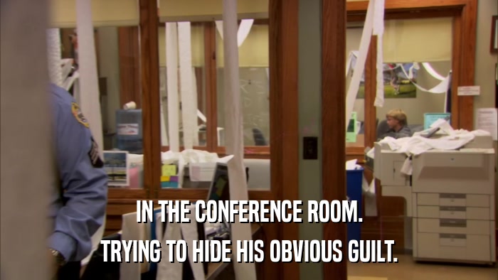 IN THE CONFERENCE ROOM. TRYING TO HIDE HIS OBVIOUS GUILT. 