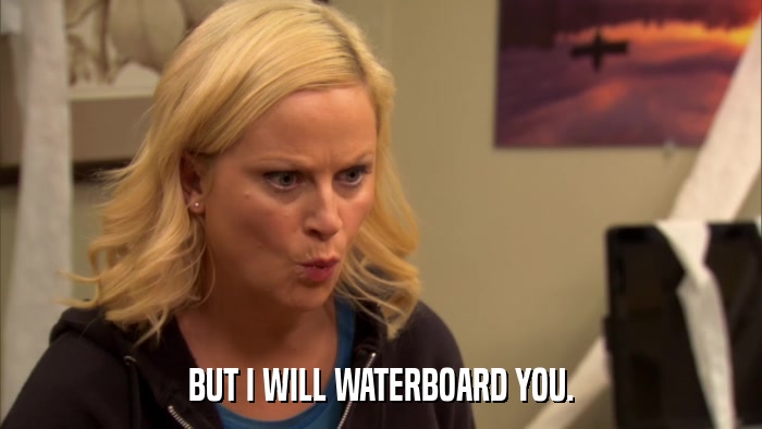 BUT I WILL WATERBOARD YOU.  