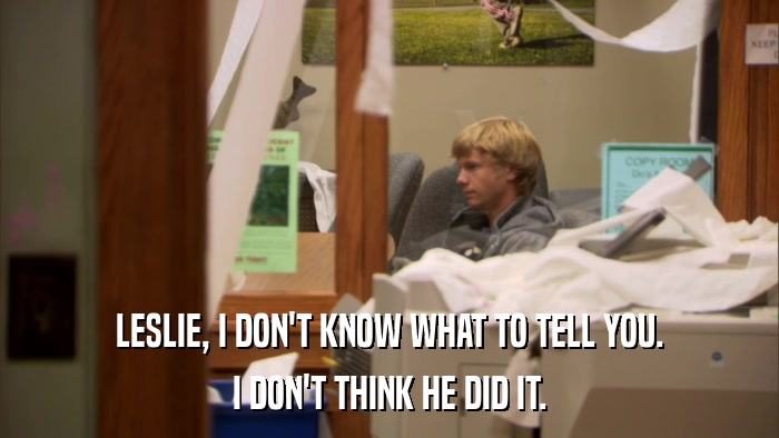 LESLIE, I DON'T KNOW WHAT TO TELL YOU. I DON'T THINK HE DID IT. 