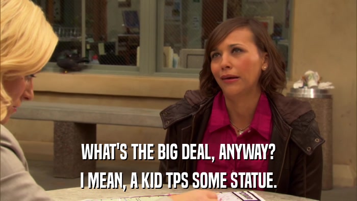 WHAT'S THE BIG DEAL, ANYWAY? I MEAN, A KID TPS SOME STATUE. 