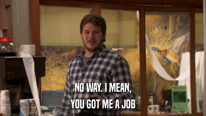 NO WAY. I MEAN, YOU GOT ME A JOB 