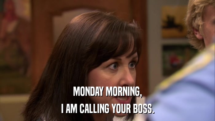 MONDAY MORNING, I AM CALLING YOUR BOSS. 