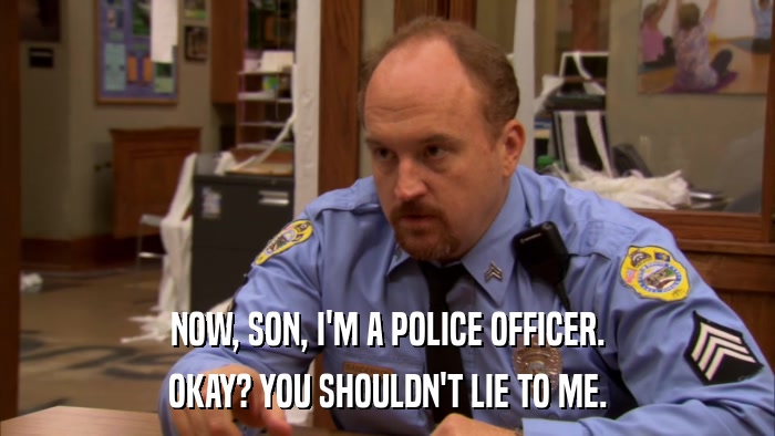NOW, SON, I'M A POLICE OFFICER. OKAY? YOU SHOULDN'T LIE TO ME. 