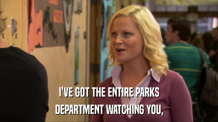 I'VE GOT THE ENTIRE PARKS DEPARTMENT WATCHING YOU, 