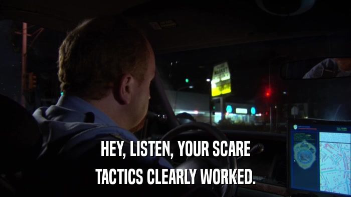 HEY, LISTEN, YOUR SCARE TACTICS CLEARLY WORKED. 