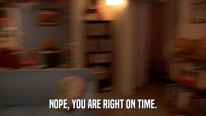 NOPE, YOU ARE RIGHT ON TIME.  