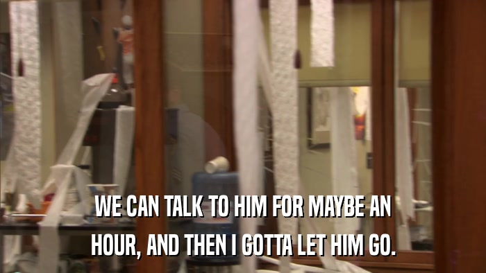 WE CAN TALK TO HIM FOR MAYBE AN HOUR, AND THEN I GOTTA LET HIM GO. 