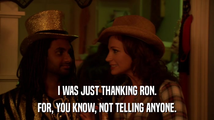 I WAS JUST THANKING RON. FOR, YOU KNOW, NOT TELLING ANYONE. 