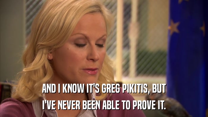 AND I KNOW IT'S GREG PIKITIS, BUT I'VE NEVER BEEN ABLE TO PROVE IT. 