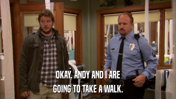 OKAY. ANDY AND I ARE GOING TO TAKE A WALK. 