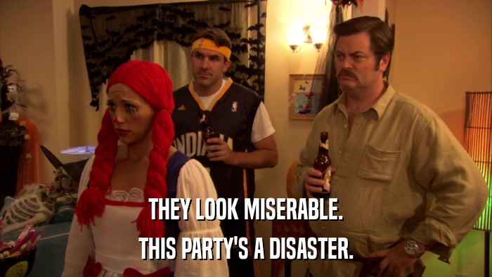 THEY LOOK MISERABLE. THIS PARTY'S A DISASTER. 
