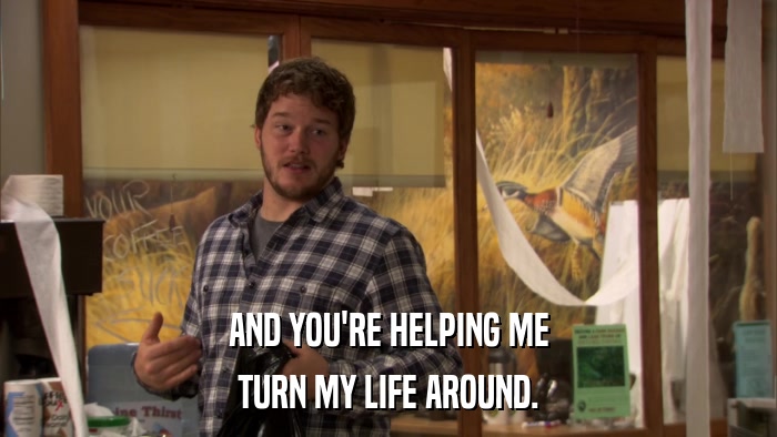 AND YOU'RE HELPING ME TURN MY LIFE AROUND. 