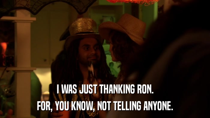 I WAS JUST THANKING RON. FOR, YOU KNOW, NOT TELLING ANYONE. 