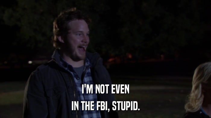 I'M NOT EVEN IN THE FBI, STUPID. 
