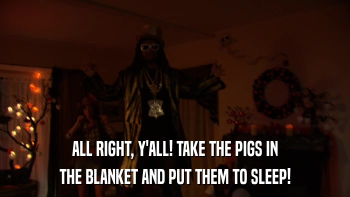 ALL RIGHT, Y'ALL! TAKE THE PIGS IN THE BLANKET AND PUT THEM TO SLEEP! 